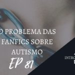 Introvertendo 81 - O Problema das Fanfics Sobre Autismo